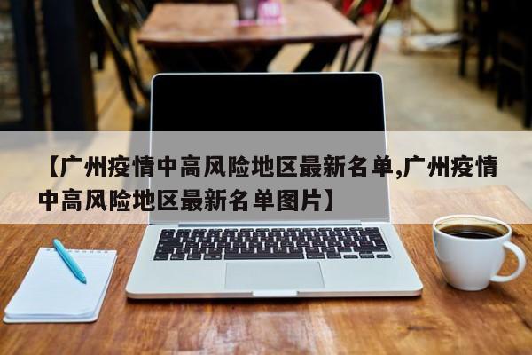 【广州疫情中高风险地区最新名单,广州疫情中高风险地区最新名单图片】