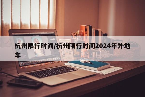 杭州限行时间/杭州限行时间2024年外地车