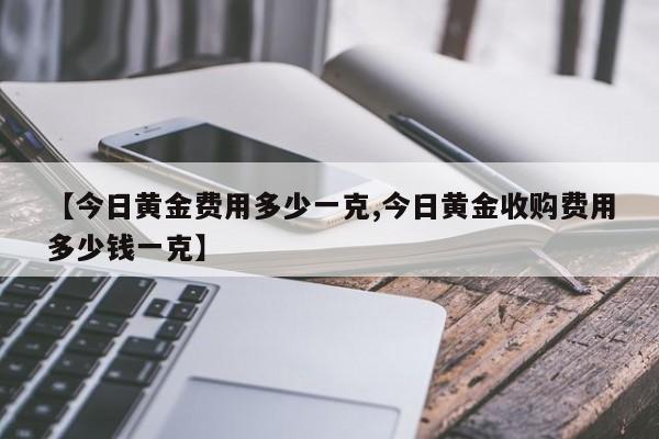 【今日黄金费用多少一克,今日黄金收购费用多少钱一克】