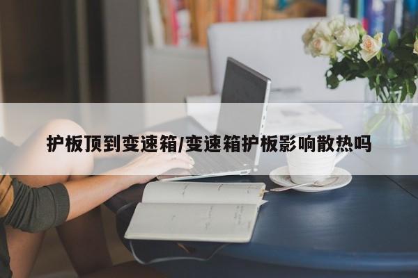 护板顶到变速箱/变速箱护板影响散热吗