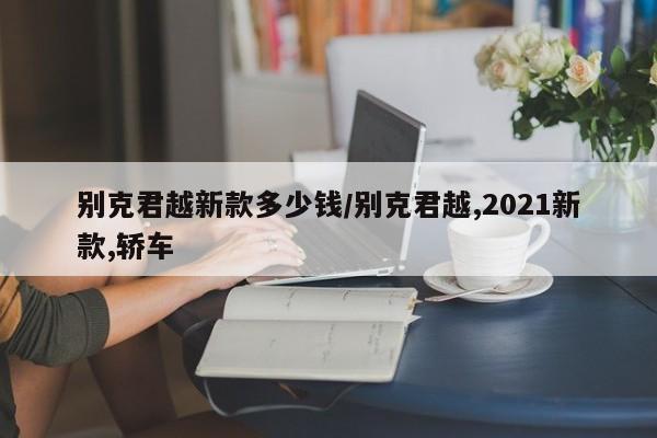 别克君越新款多少钱/别克君越,2021新款,轿车