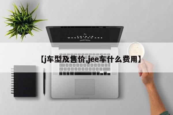 【j车型及售价,jee车什么费用】