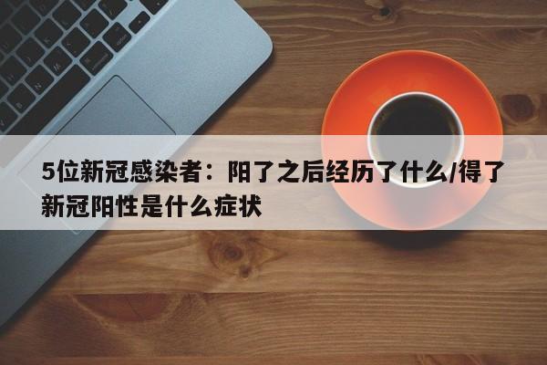 5位新冠感染者：阳了之后经历了什么/得了新冠阳性是什么症状