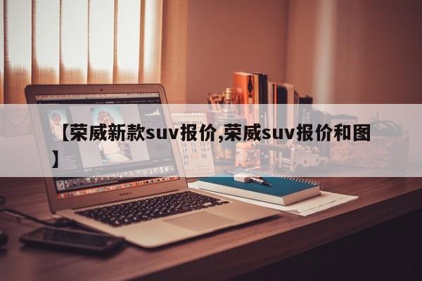 【荣威新款suv报价,荣威suv报价和图】