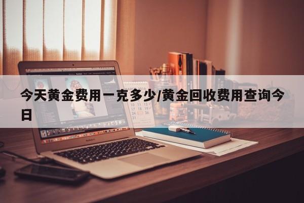 今天黄金费用一克多少/黄金回收费用查询今日