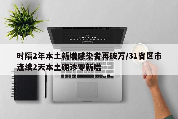 时隔2年本土新增感染者再破万/31省区市连续2天本土确诊零新增