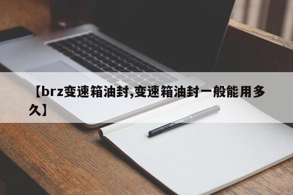 【brz变速箱油封,变速箱油封一般能用多久】