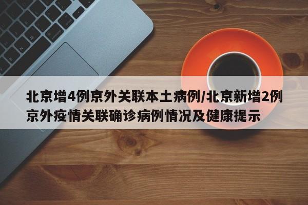 北京增4例京外关联本土病例/北京新增2例京外疫情关联确诊病例情况及健康提示