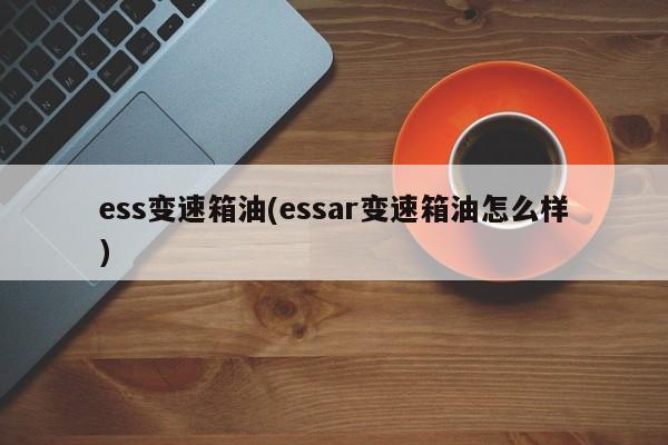 ess变速箱油(essar变速箱油怎么样)