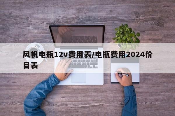 风帆电瓶12v费用表/电瓶费用2024价目表