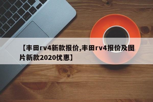 【丰田rv4新款报价,丰田rv4报价及图片新款2020优惠】