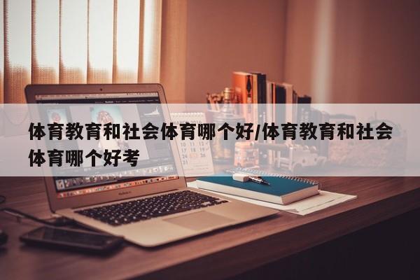 体育教育和社会体育哪个好/体育教育和社会体育哪个好考