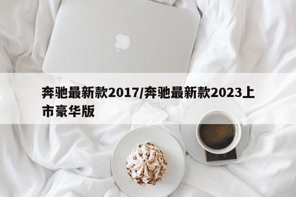 奔驰最新款2017/奔驰最新款2023上市豪华版