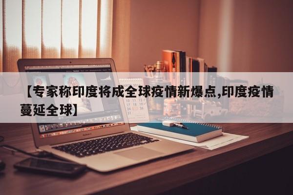 【专家称印度将成全球疫情新爆点,印度疫情蔓延全球】