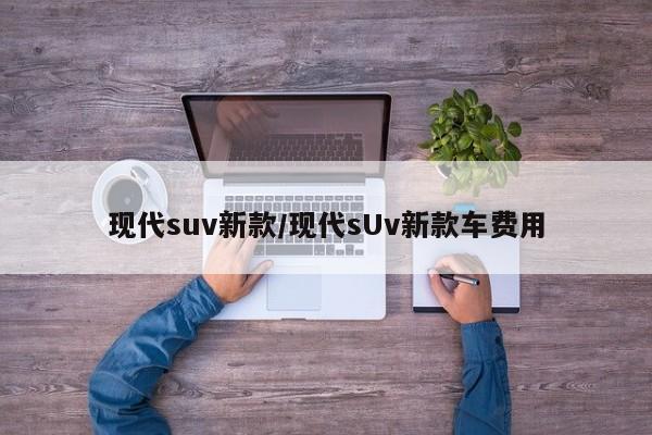 现代suv新款/现代sUv新款车费用