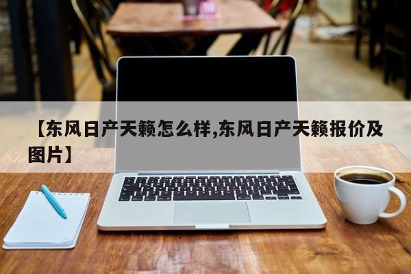 【东风日产天籁怎么样,东风日产天籁报价及图片】