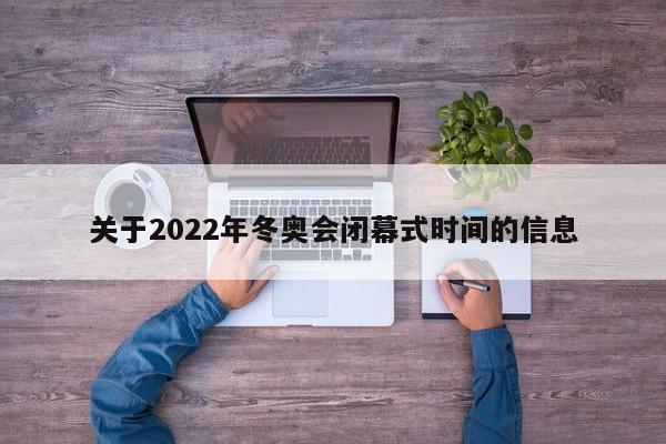 关于2022年冬奥会闭幕式时间的信息