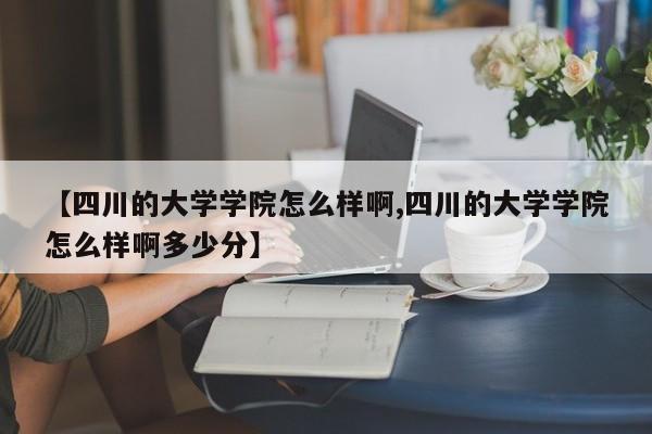 【四川的大学学院怎么样啊,四川的大学学院怎么样啊多少分】