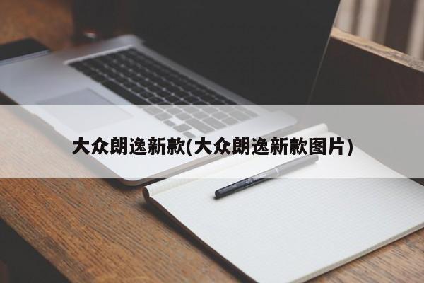 大众朗逸新款(大众朗逸新款图片)