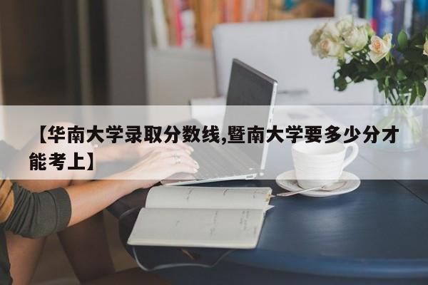 【华南大学录取分数线,暨南大学要多少分才能考上】