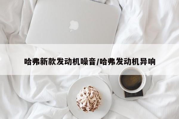 哈弗新款发动机噪音/哈弗发动机异响