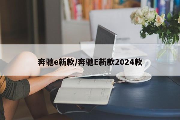 奔驰e新款/奔驰E新款2024款