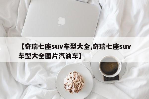 【奇瑞七座suv车型大全,奇瑞七座suv车型大全图片汽油车】