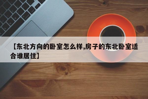 【东北方向的卧室怎么样,房子的东北卧室适合谁居住】