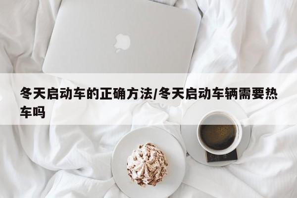 冬天启动车的正确方法/冬天启动车辆需要热车吗