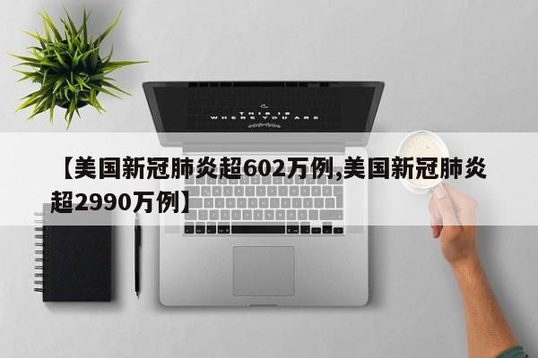 【美国新冠肺炎超602万例,美国新冠肺炎超2990万例】