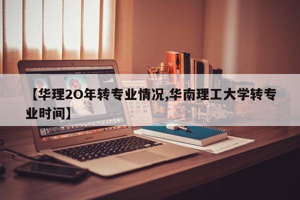 【华理2O年转专业情况,华南理工大学转专业时间】