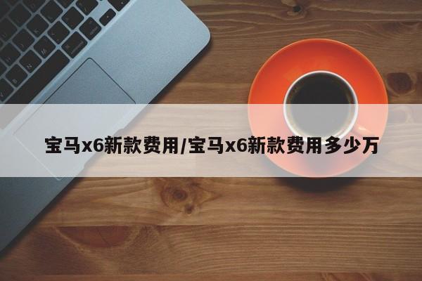 宝马x6新款费用/宝马x6新款费用多少万