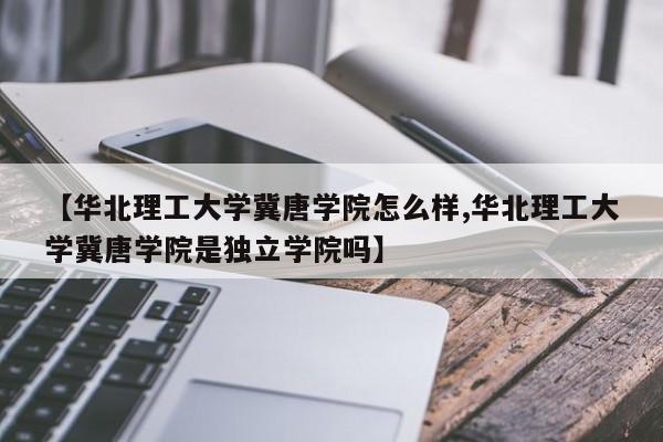 【华北理工大学冀唐学院怎么样,华北理工大学冀唐学院是独立学院吗】