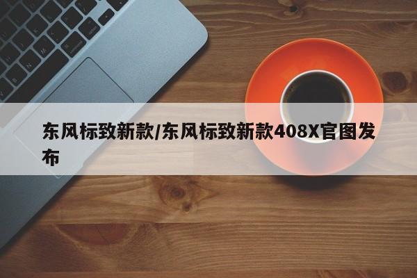 东风标致新款/东风标致新款408X官图发布