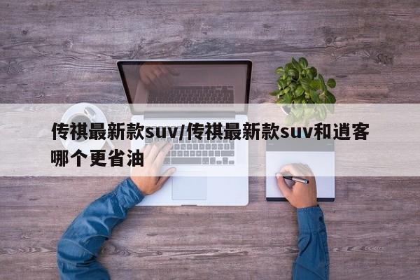 传祺最新款suv/传祺最新款suv和逍客哪个更省油