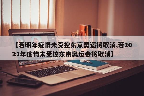 【若明年疫情未受控东京奥运将取消,若2021年疫情未受控东京奥运会将取消】