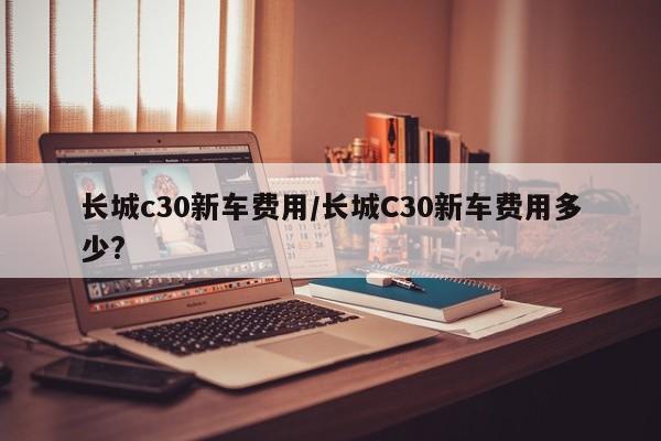 长城c30新车费用/长城C30新车费用多少?