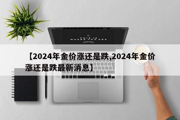 【2024年金价涨还是跌,2024年金价涨还是跌最新消息】