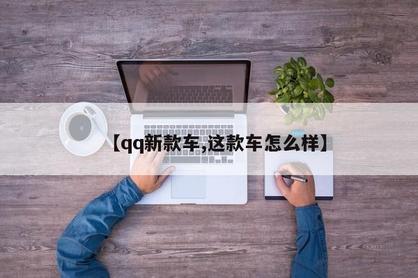 【qq新款车,这款车怎么样】