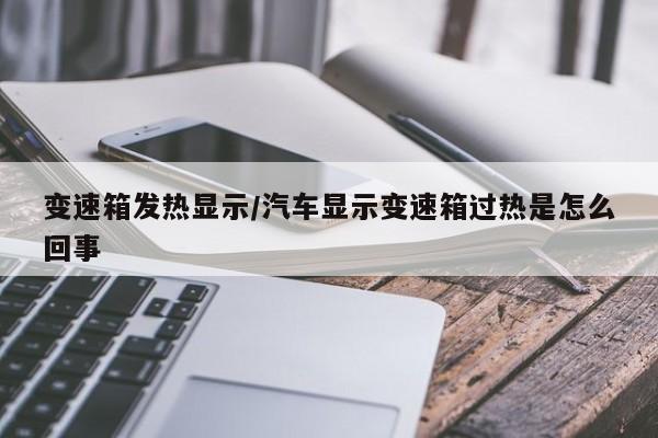 变速箱发热显示/汽车显示变速箱过热是怎么回事