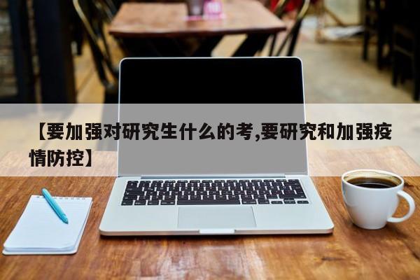 【要加强对研究生什么的考,要研究和加强疫情防控】