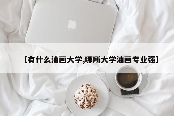 【有什么油画大学,哪所大学油画专业强】