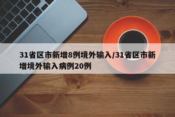 31省区市新增8例境外输入/31省区市新增境外输入病例20例